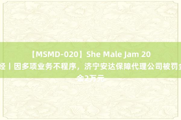 【MSMD-020】She Male Jam 20 海量财经丨因多项业务不程序，济宁安达保障代理公司被罚金2万元