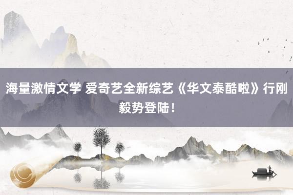 海量激情文学 爱奇艺全新综艺《华文泰酷啦》行刚毅势登陆！